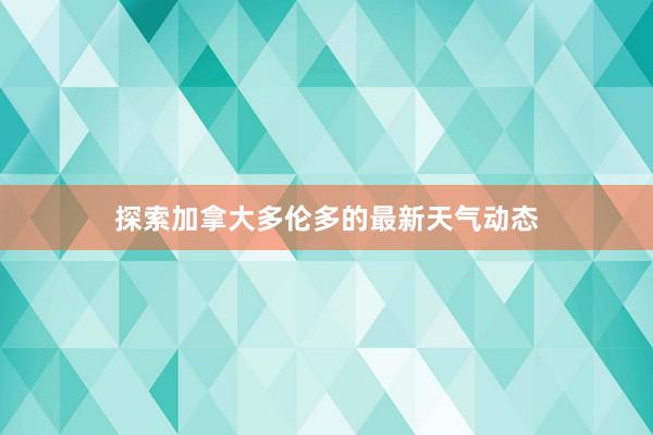 探索加拿大多伦多的最新天气动态