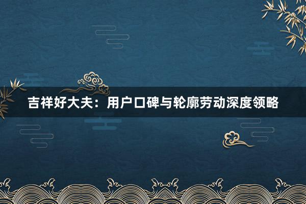 吉祥好大夫：用户口碑与轮廓劳动深度领略